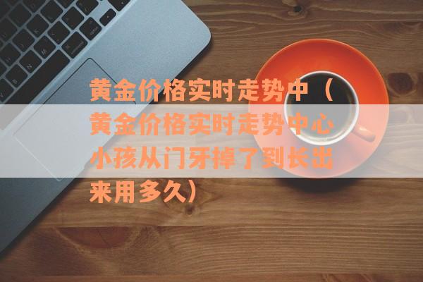 黄金价格实时走势中（黄金价格实时走势中心小孩从门牙掉了到长出来用多久）