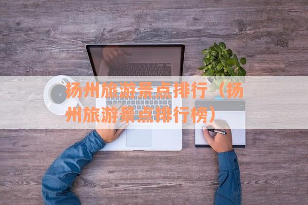 扬州旅游景点排行（扬州旅游景点排行榜）