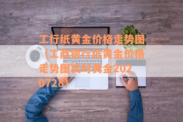 工行纸黄金价格走势图（工商银行纸黄金价格走势图实时黄金2020728）
