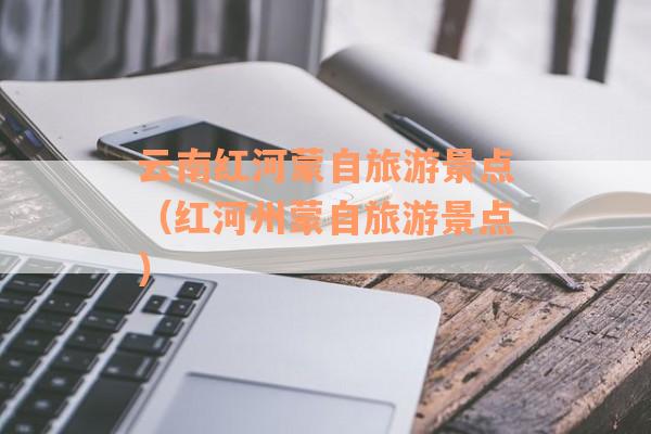 云南红河蒙自旅游景点（红河州蒙自旅游景点）