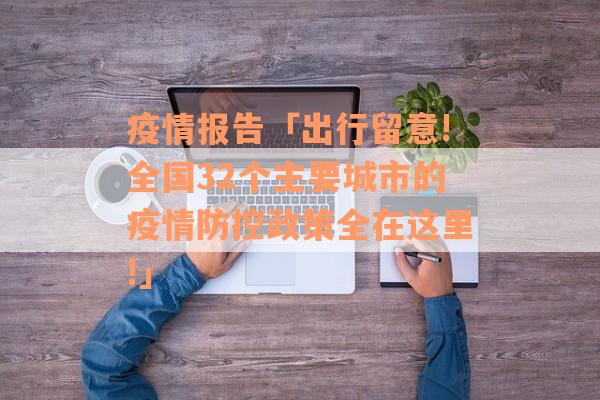 疫情报告「出行留意!全国32个主要城市的疫情防控政策全在这里!」