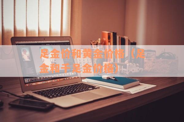 足金价和黄金价格（足金和千足金价格）