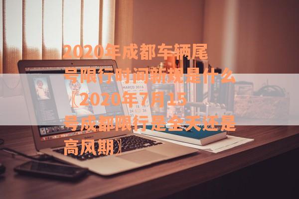 2020年成都车辆尾号限行时间新规是什么〖2020年7月15号成都限行是全天还是高风期〗