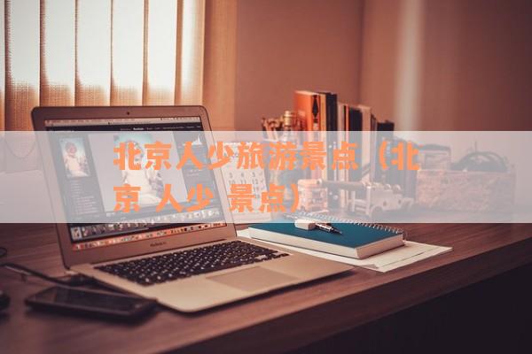 北京人少旅游景点（北京 人少 景点）