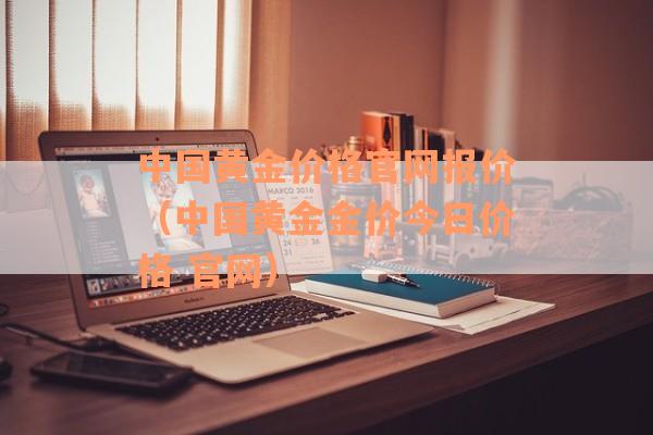 中国黄金价格官网报价（中国黄金金价今日价格 官网）