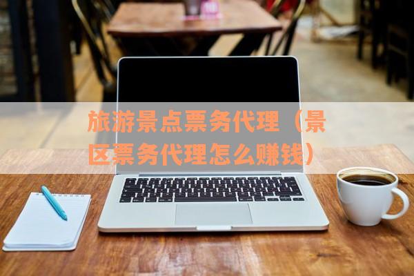旅游景点票务代理（景区票务代理怎么赚钱）