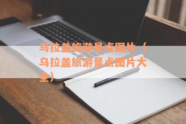 乌拉盖旅游景点图片（乌拉盖旅游景点图片大全）