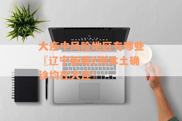 大连中风险地区有哪些〖辽宁新增2例本土确诊均在大连〗