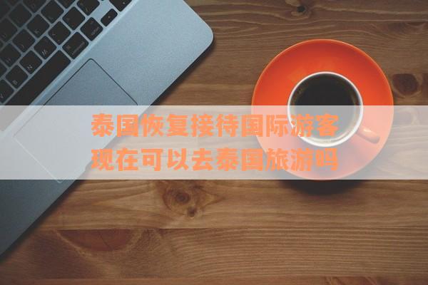泰国恢复接待国际游客现在可以去泰国旅游吗