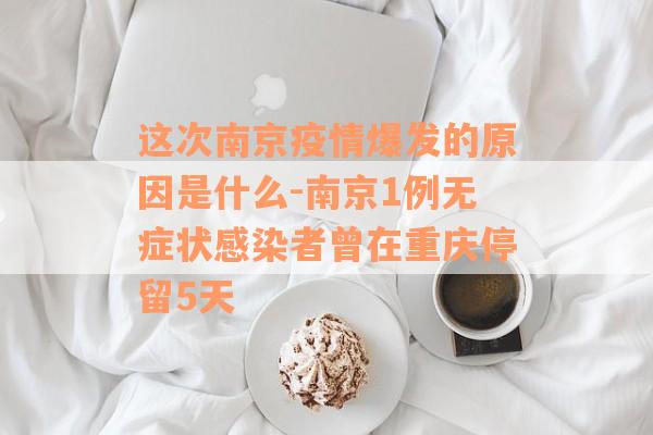 这次南京疫情爆发的原因是什么-南京1例无症状感染者曾在重庆停留5天