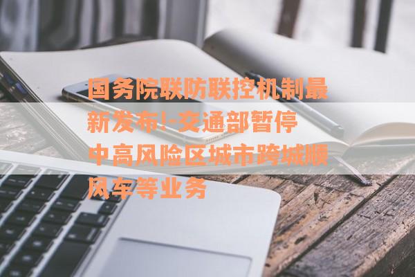 国务院联防联控机制最新发布!-交通部暂停中高风险区城市跨城顺风车等业务