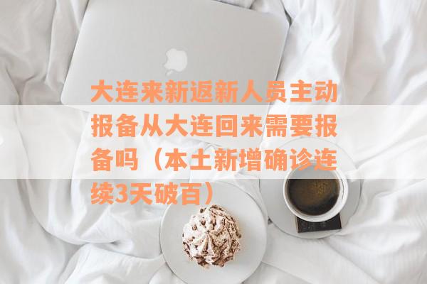 大连来新返新人员主动报备从大连回来需要报备吗（本土新增确诊连续3天破百）