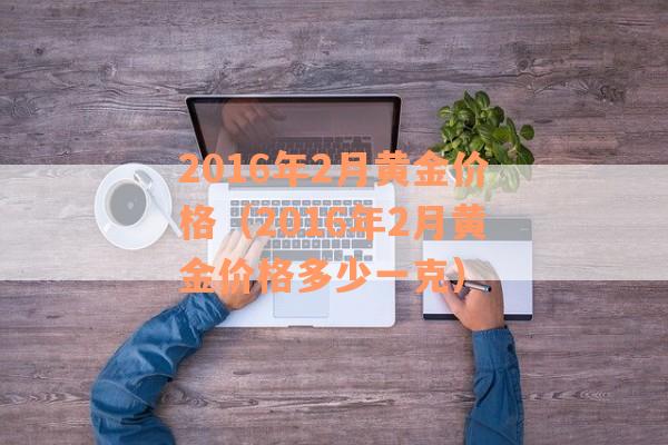 2016年2月黄金价格（2016年2月黄金价格多少一克）