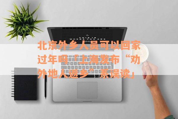 北京外乡人员可以回家过年吗「上海发布“劝外地人返乡”系误读」