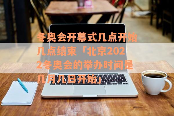 冬奥会开幕式几点开始几点结束「北京2022冬奥会的举办时间是几月几日开始」
