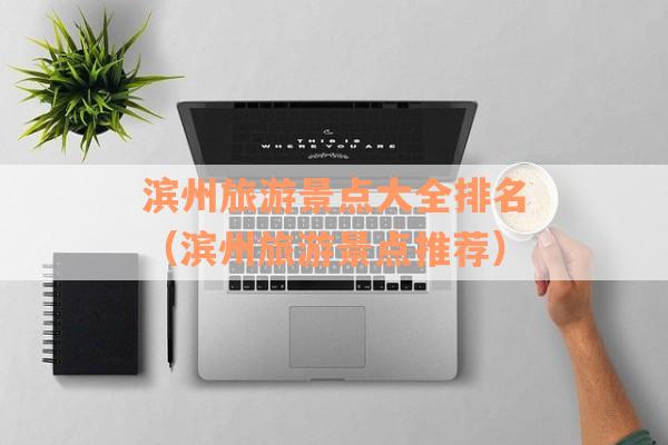 滨州旅游景点大全排名（滨州旅游景点推荐）