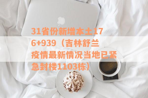 31省份新增本土176+939（吉林舒兰疫情最新情况当地已紧急封楼1103栋）