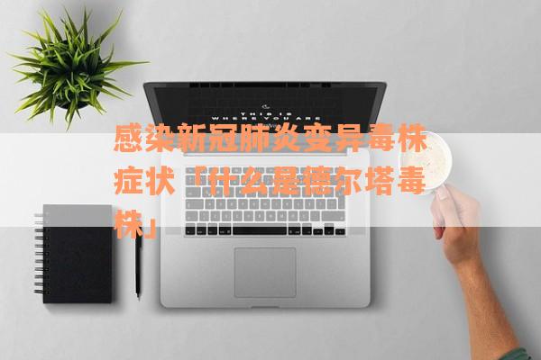 感染新冠肺炎变异毒株症状「什么是德尔塔毒株」