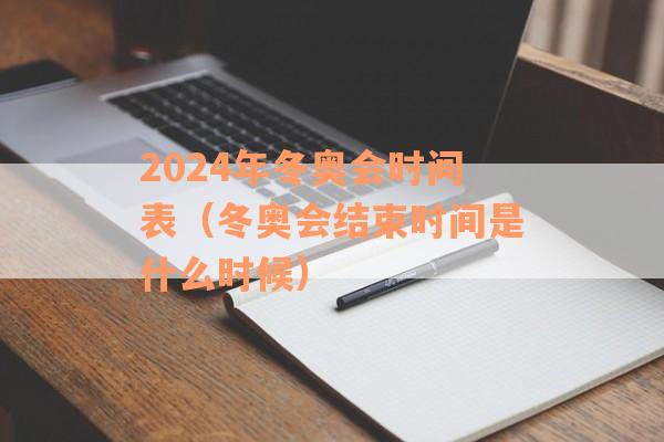 2024年冬奥会时间表（冬奥会结束时间是什么时候）