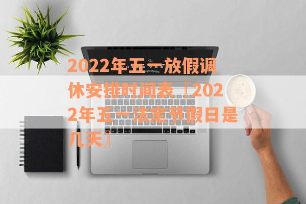 2022年五一放假调休安排时间表〖2022年五一法定节假日是几天〗