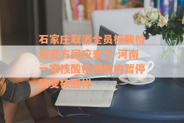 石家庄取消全员核酸检测官方回应来了-河南一家核酸检测机构暂停接受核酸样