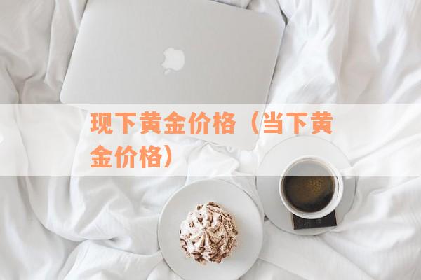 现下黄金价格（当下黄金价格）