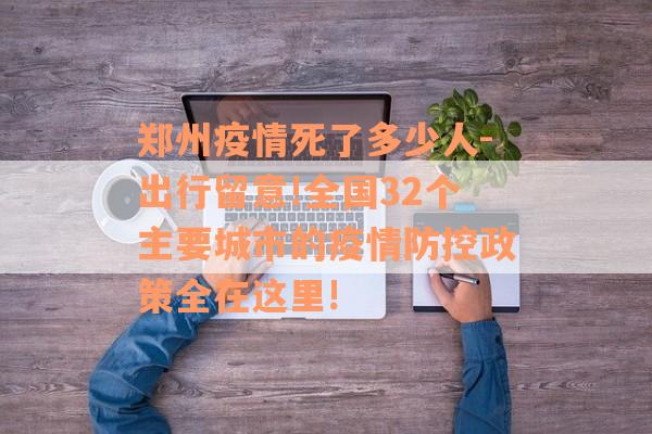 郑州疫情死了多少人-出行留意!全国32个主要城市的疫情防控政策全在这里!