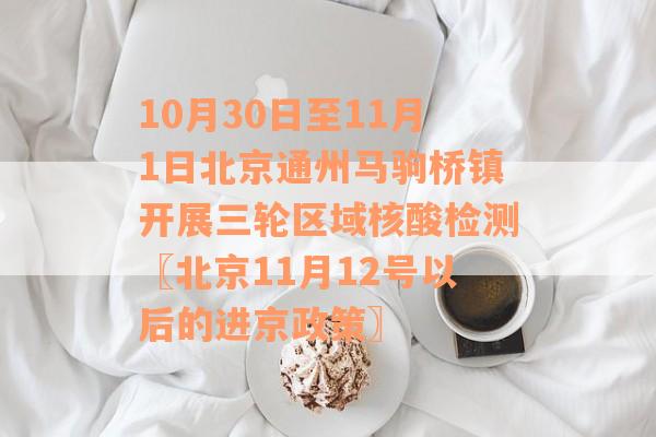 10月30日至11月1日北京通州马驹桥镇开展三轮区域核酸检测〖北京11月12号以后的进京政策〗