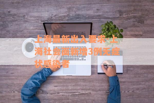 上海最新出入要求-上海社会面新增3例无症状感染者