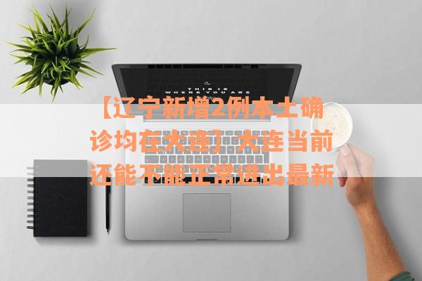 【辽宁新增2例本土确诊均在大连】大连当前还能不能正常进出最新