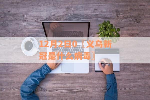12月2日0〖义乌新冠是什么病毒〗