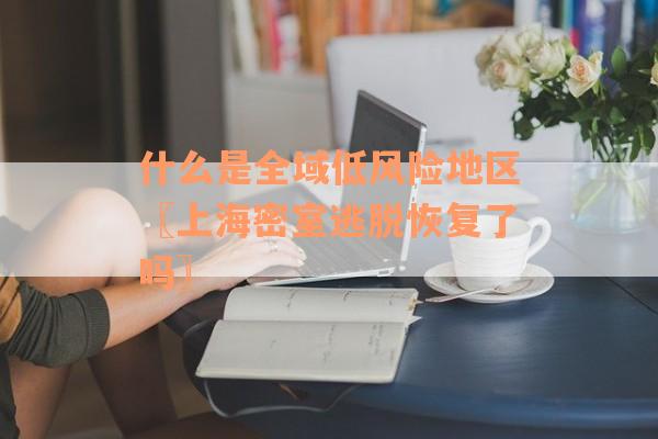 什么是全域低风险地区〖上海密室逃脱恢复了吗〗