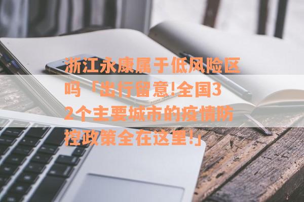 浙江永康属于低风险区吗「出行留意!全国32个主要城市的疫情防控政策全在这里!」