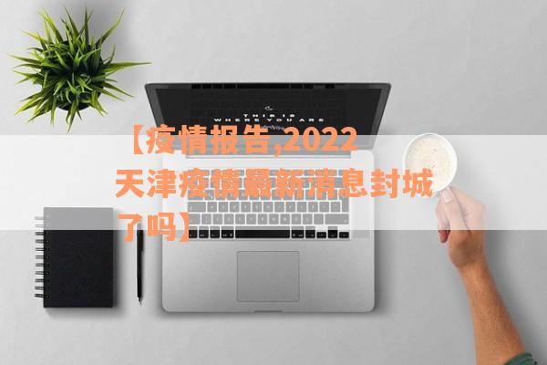 【疫情报告,2022天津疫情最新消息封城了吗】