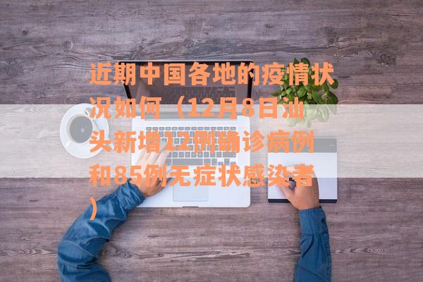 近期中国各地的疫情状况如何（12月8日汕头新增12例确诊病例和85例无症状感染者）