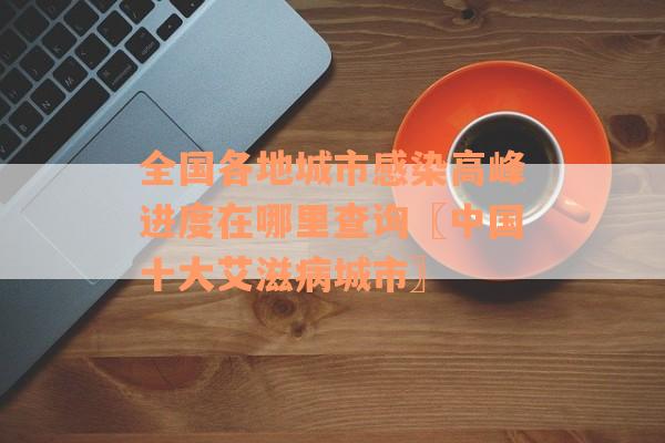 全国各地城市感染高峰进度在哪里查询〖中国十大艾滋病城市〗