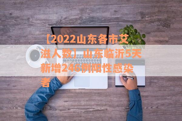 【2022山东各市艾滋人数】山东临沂5天新增246例阳性感染者