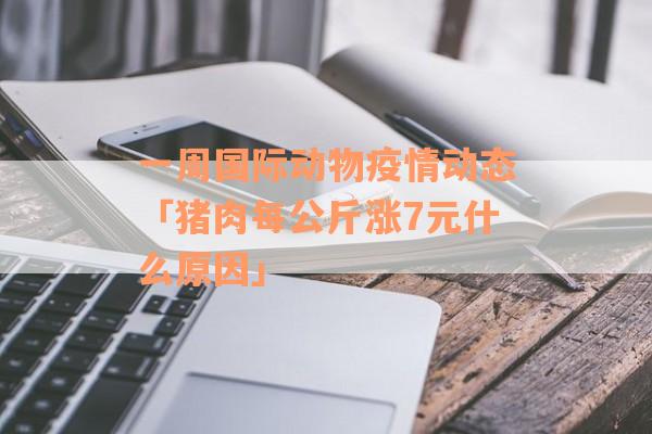 一周国际动物疫情动态「猪肉每公斤涨7元什么原因」