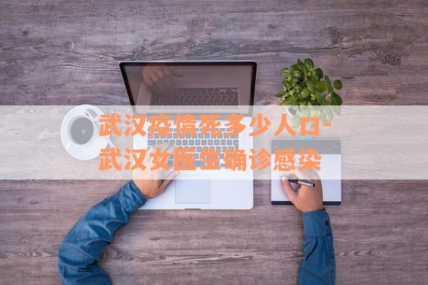 武汉疫情死多少人口-武汉女医生确诊感染