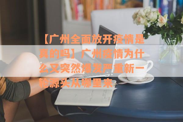 【广州全面放开疫情是真的吗】广州疫情为什么又突然爆发严重新一轮源头从哪里来
