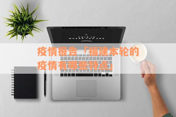 疫情报告「福建本轮的疫情有哪些特点」