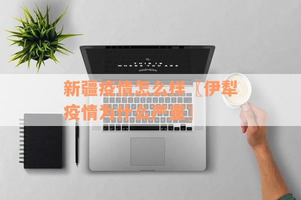 新疆疫情怎么样〖伊犁疫情为什么严重〗