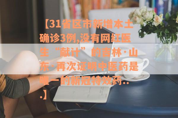 【31省区市新增本土确诊3例,没有网红医生“献计”的吉林·山东·再次证明中医药是唯一的新冠特效药...】