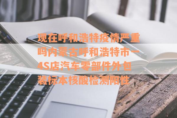现在呼和浩特疫情严重吗内蒙古呼和浩特市一4S店汽车零部件外包装标本核酸检测阳性