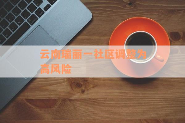 云南瑞丽一社区调整为高风险