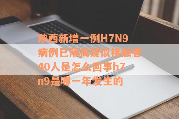 陕西新增一例H7N9病例已隔离疑似接触者40人是怎么回事h7n9是哪一年发生的