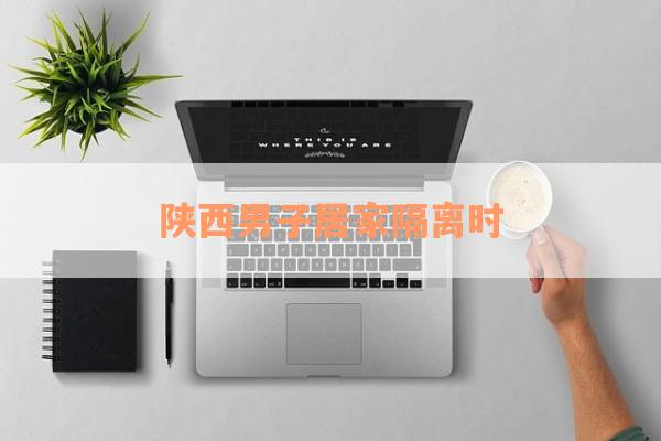 陕西男子居家隔离时