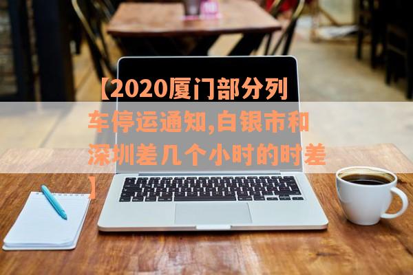 【2020厦门部分列车停运通知,白银市和深圳差几个小时的时差】