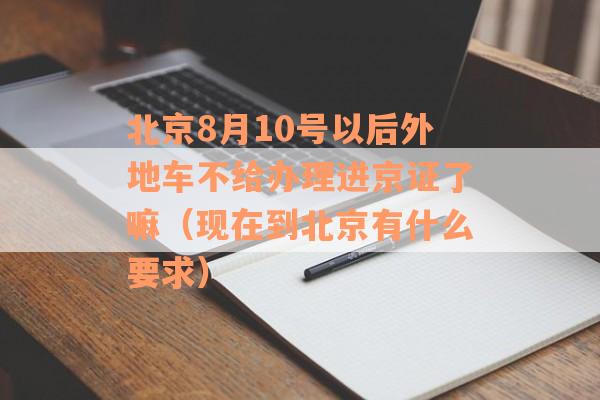 北京8月10号以后外地车不给办理进京证了嘛（现在到北京有什么要求）