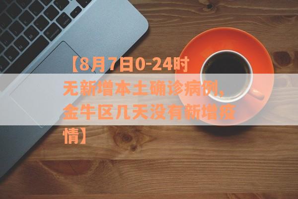【8月7日0-24时无新增本土确诊病例,金牛区几天没有新增疫情】